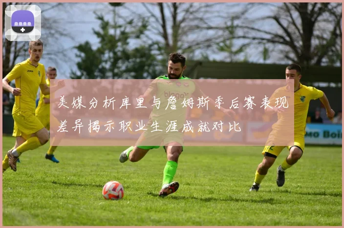 美媒分析库里与詹姆斯季后赛表现差异揭示职业生涯成就对比