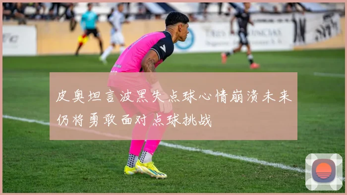 皮奥坦言波黑失点球心情崩溃未来仍将勇敢面对点球挑战