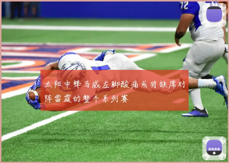 太阳中锋马威左脚酸痛或将缺席对阵雷霆的整个系列赛