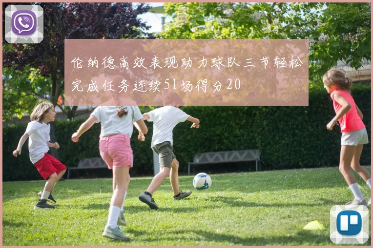 伦纳德高效表现助力球队三节轻松完成任务连续51场得分20