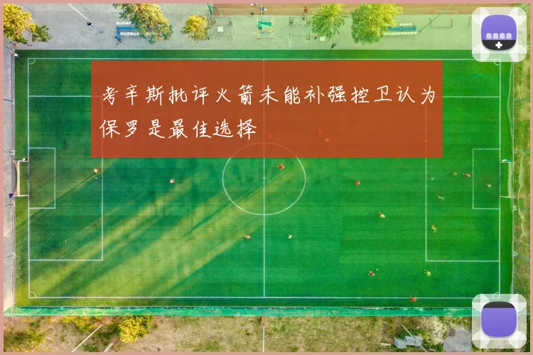 考辛斯批评火箭未能补强控卫认为保罗是最佳选择