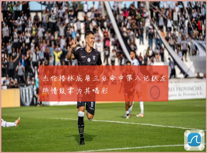 杰伦格林底角三分命中第八记狄龙热情鼓掌为其喝彩