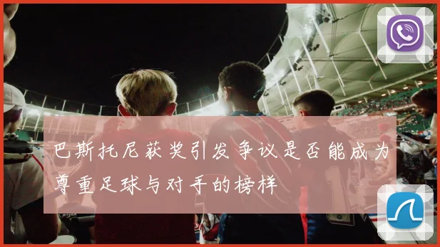 巴斯托尼获奖引发争议是否能成为尊重足球与对手的榜样