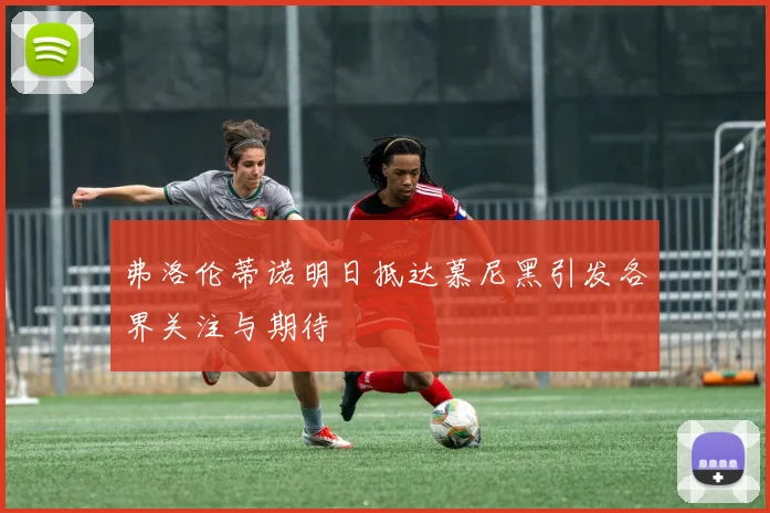 弗洛伦蒂诺明日抵达慕尼黑引发各界关注与期待