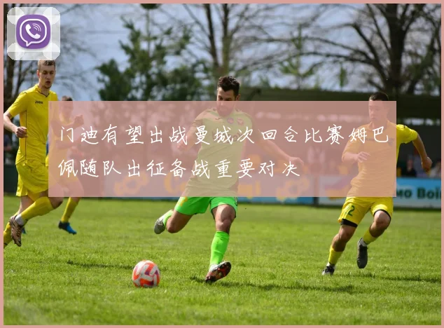 门迪有望出战曼城次回合比赛姆巴佩随队出征备战重要对决