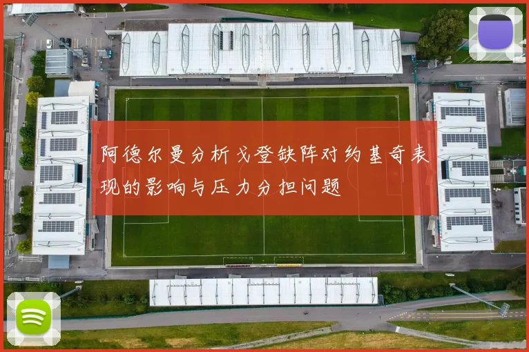 阿德尔曼分析戈登缺阵对约基奇表现的影响与压力分担问题