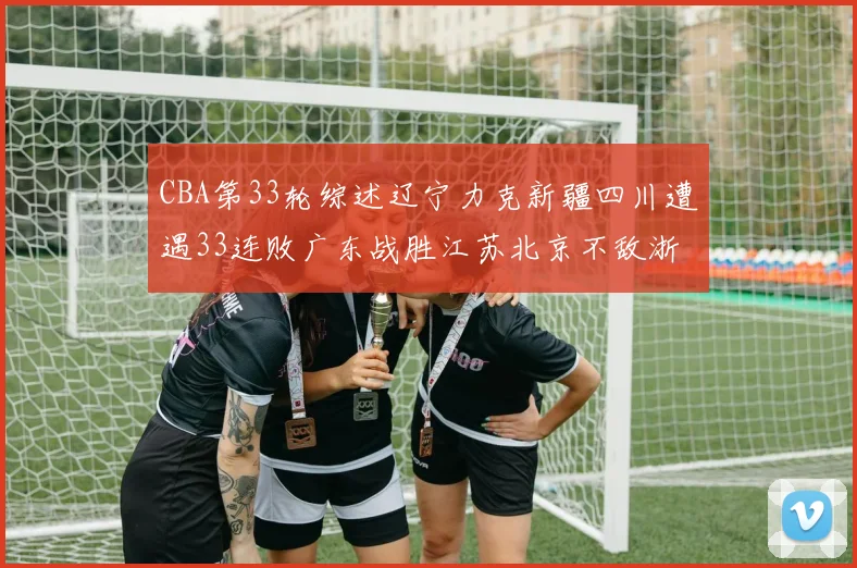 CBA第33轮综述辽宁力克新疆四川遭遇33连败广东战胜江苏北京不敌浙江