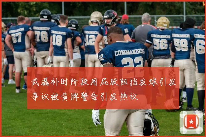 武磊补时阶段用屁股阻挡发球引发争议被黄牌警告引发热议