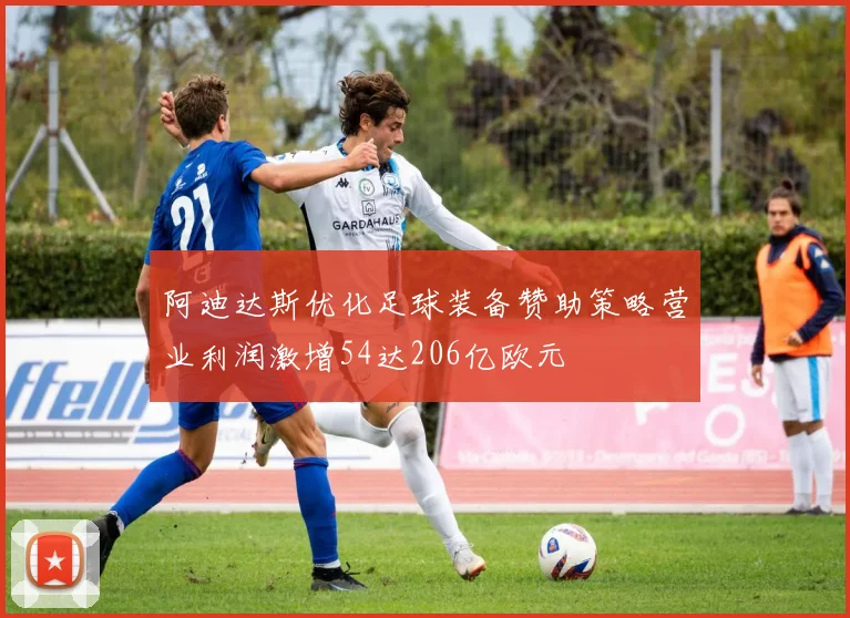 阿迪达斯优化足球装备赞助策略营业利润激增54达206亿欧元