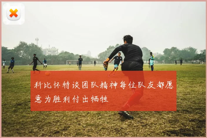 科比怀特谈团队精神每位队友都愿意为胜利付出牺牲