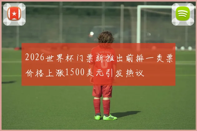 2026世界杯门票新推出前排一类票价格上涨1500美元引发热议
