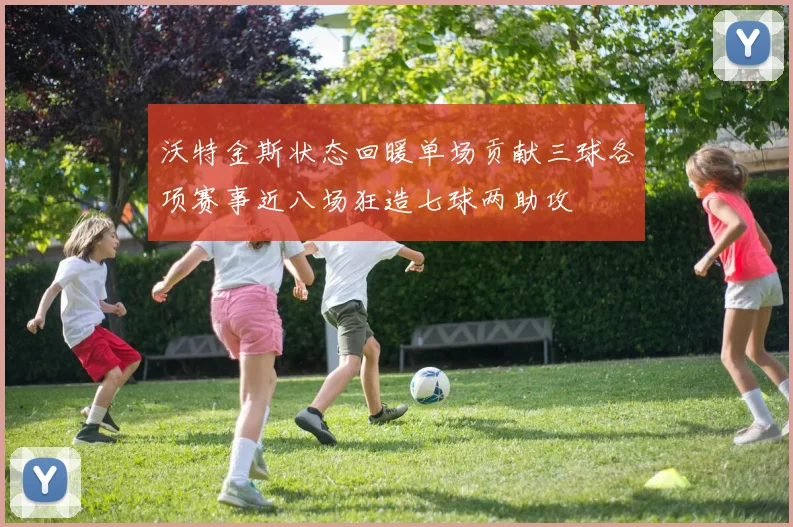 沃特金斯状态回暖单场贡献三球各项赛事近八场狂造七球两助攻
