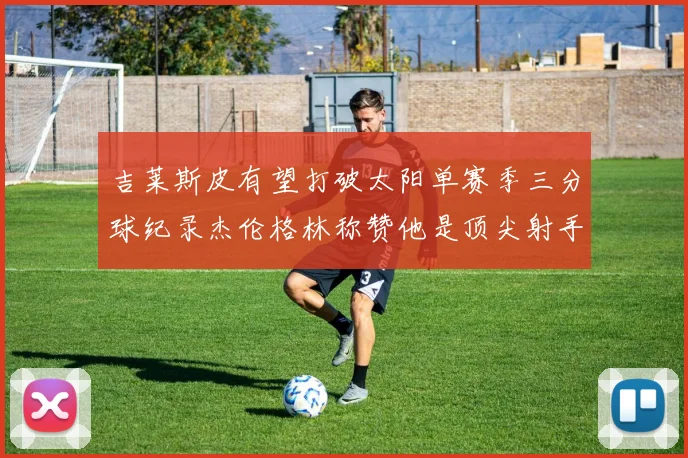 吉莱斯皮有望打破太阳单赛季三分球纪录杰伦格林称赞他是顶尖射手