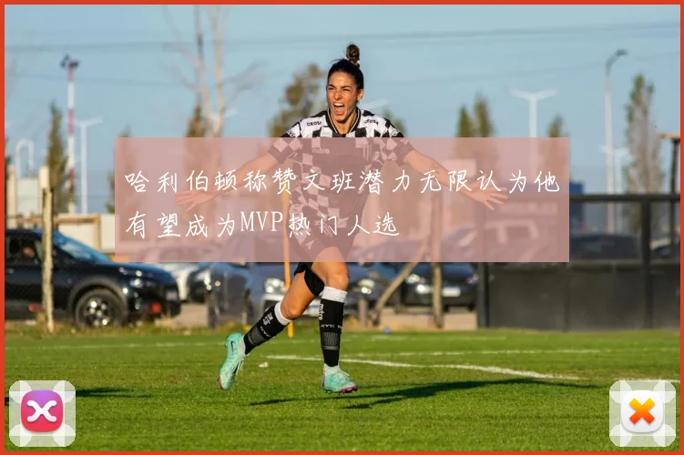 哈利伯顿称赞文班潜力无限认为他有望成为MVP热门人选