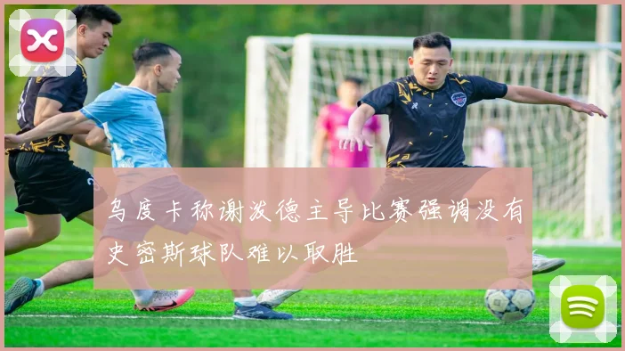 乌度卡称谢泼德主导比赛强调没有史密斯球队难以取胜