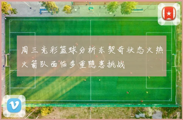 周三竞彩篮球分析东契奇状态火热火箭队面临多重隐患挑战