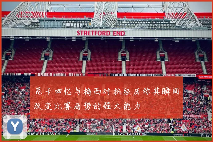 昆卡回忆与梅西对抗经历称其瞬间改变比赛局势的强大能力