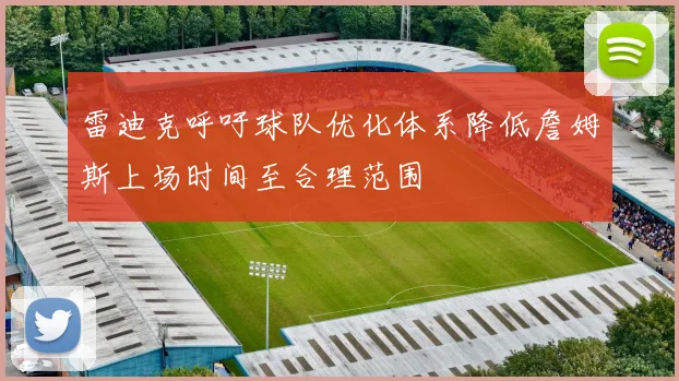 雷迪克呼吁球队优化体系降低詹姆斯上场时间至合理范围