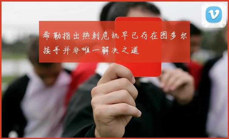 希勒指出热刺危机早已存在图多尔接手并非唯一解决之道